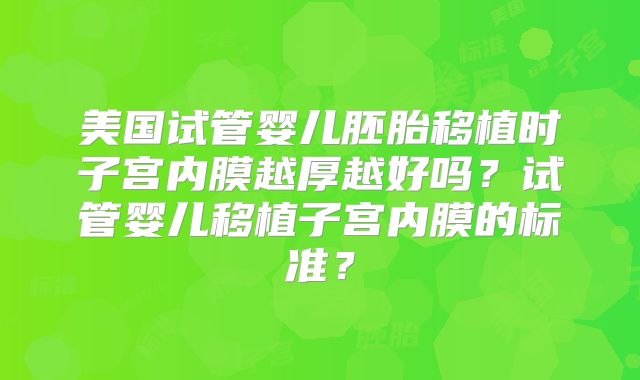 美国试管婴儿胚胎移植时子宫内膜越厚越好吗?试管婴儿移植子宫内膜的标准?