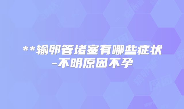 **输卵管堵塞有哪些症状-不明原因不孕