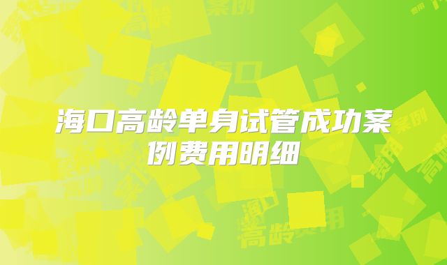 海口高龄单身试管成功案例费用明细