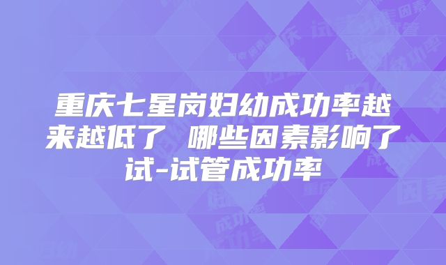 重庆七星岗妇幼成功率越来越低了 哪些因素影响了试-试管成功率