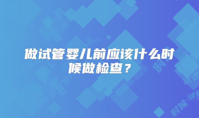 做试管婴儿前应该什么时候做检查？