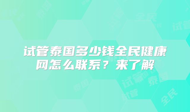 试管泰国多少钱全民健康网怎么联系?来了解