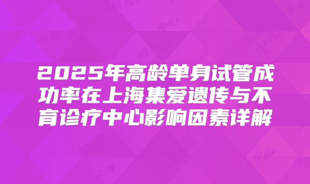 2025年高龄单身试管成功率在上海集爱遗传与不育诊疗中心影响因素详解