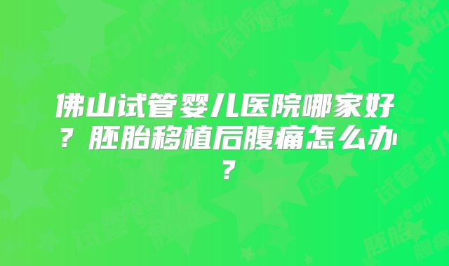 佛山试管婴儿医院哪家好？胚胎移植后腹痛怎么办？