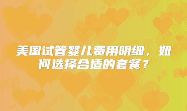 美国试管婴儿费用明细,如何选择合适的套餐?