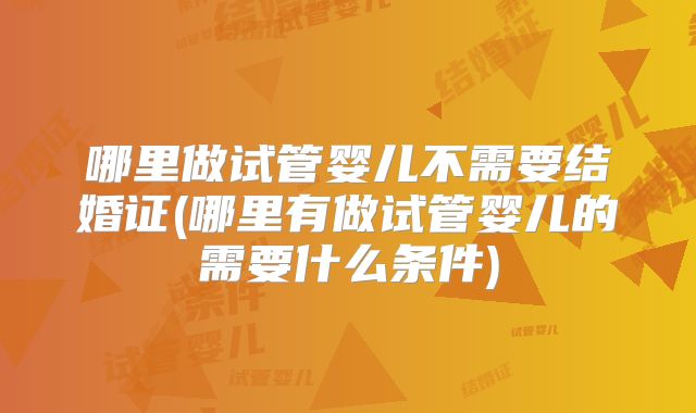 哪里做试管婴儿不需要结婚证(哪里有做试管婴儿的需要什么条件)