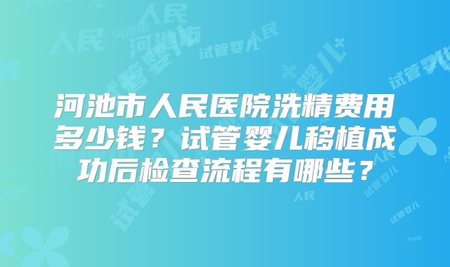 河池市人民医院洗精费用多少钱?试管婴儿移植成功后检查流程有哪些?