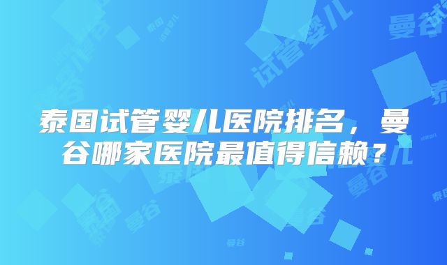 泰国试管婴儿医院排名,曼谷哪家医院最值得信赖?