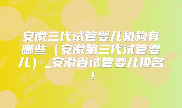 安徽三代试管婴儿机构有哪些(安徽第三代试管婴儿)_安徽省试管婴儿排名!