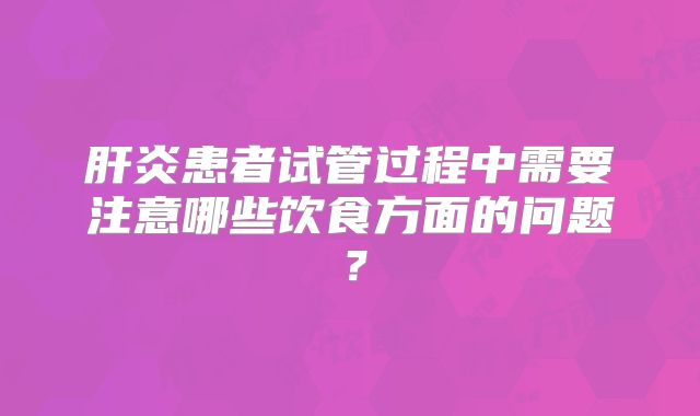 肝炎患者试管过程中需要注意哪些饮食方面的问题？