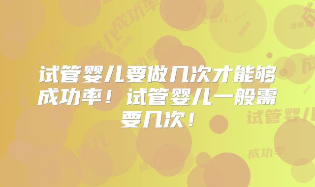 试管婴儿要做几次才能够成功率!试管婴儿一般需要几次!