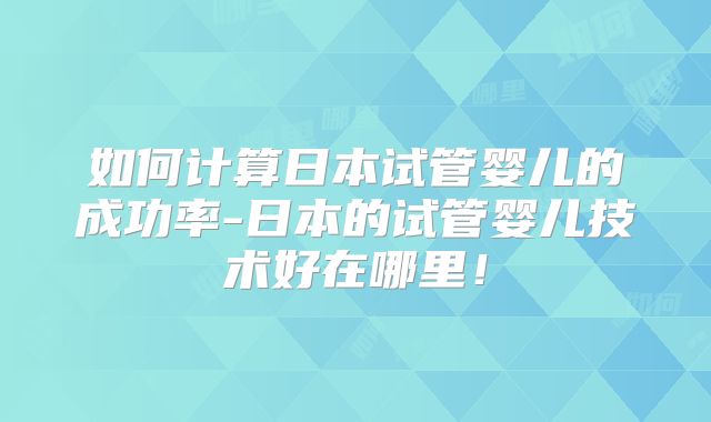 如何计算日本试管婴儿的成功率-日本的试管婴儿技术好在哪里!