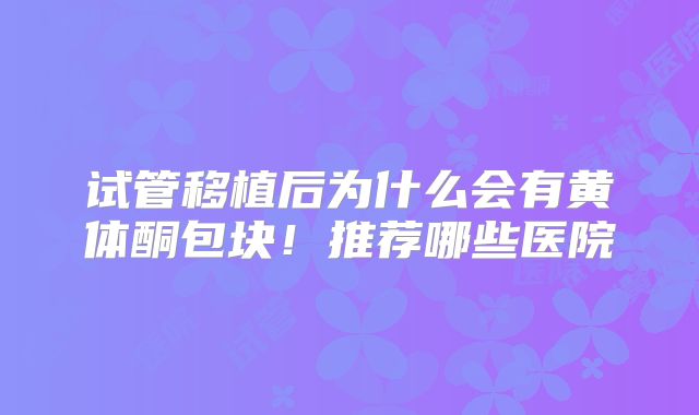 试管移植后为什么会有黄体酮包块！推荐哪些医院