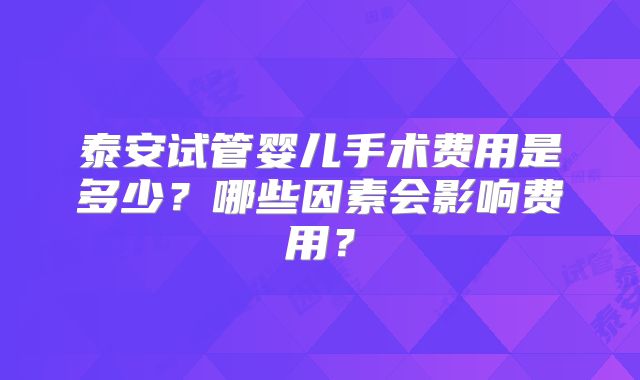 泰安试管婴儿手术费用是多少?哪些因素会影响费用?