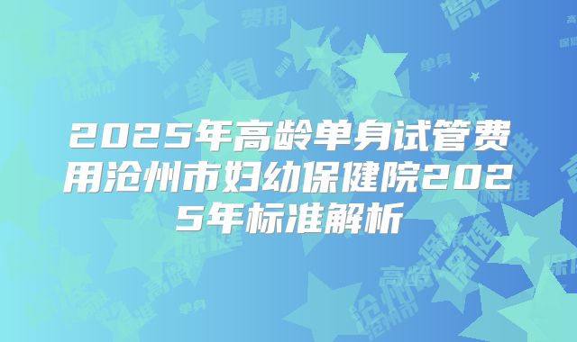 2025年高龄单身试管费用沧州市妇幼保健院2025年标准解析