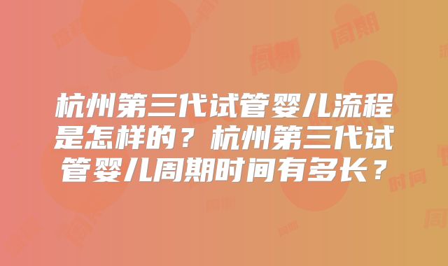杭州第三代试管婴儿流程是怎样的?杭州第三代试管婴儿周期时间有多长?