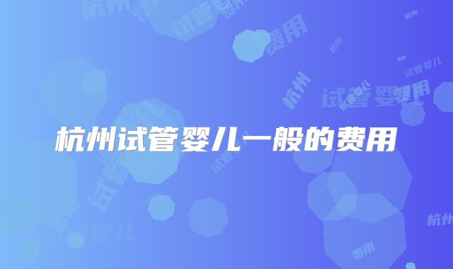 杭州试管婴儿一般的费用