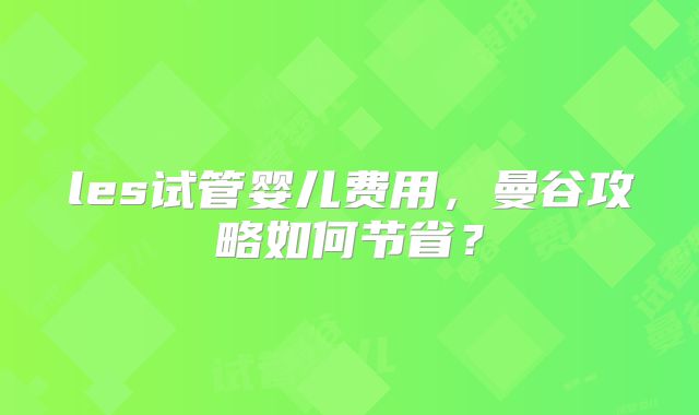les试管婴儿费用,曼谷攻略如何节省?