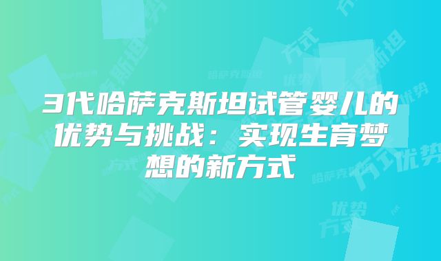3代哈萨克斯坦试管婴儿的优势与挑战:实现生育梦想的新方式