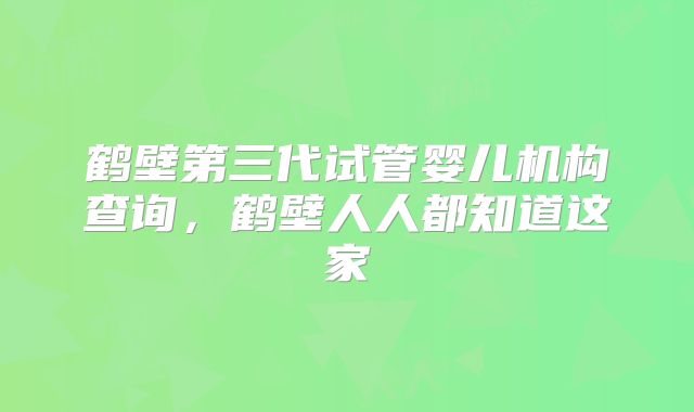 鹤壁第三代试管婴儿机构查询,鹤壁人人都知道这家