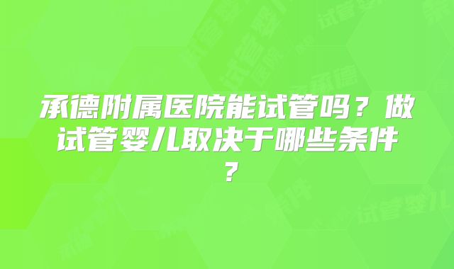 承德附属医院能试管吗？做试管婴儿取决于哪些条件？