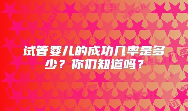 试管婴儿的成功几率是多少?你们知道吗?