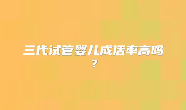 三代试管婴儿成活率高吗?