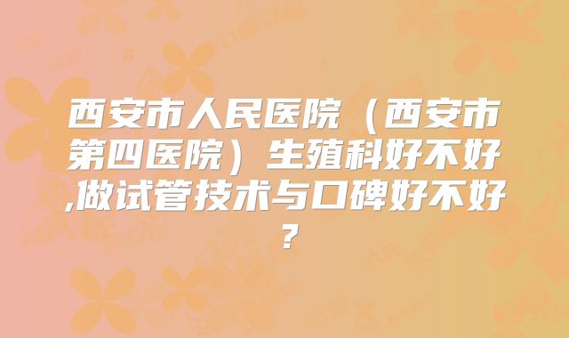 西安市人民医院(西安市第四医院)生殖科好不好,做试管技术与口碑好不好?