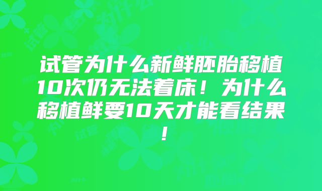 试管为什么新鲜胚胎移植10次仍无法着床!为什么移植鲜要10天才能看结果!