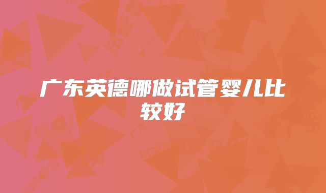广东英德哪做试管婴儿比较好