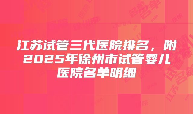 江苏试管三代医院排名，附2025年徐州市试管婴儿医院名单明细
