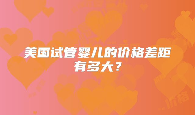美国试管婴儿的价格差距有多大?