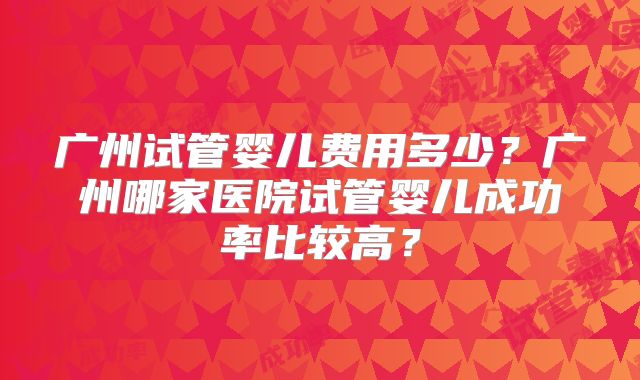 广州试管婴儿费用多少?广州哪家医院试管婴儿成功率比较高?
