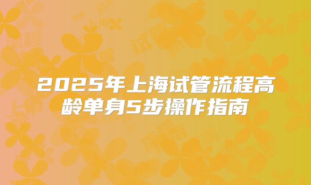 2025年上海试管流程高龄单身5步操作指南
