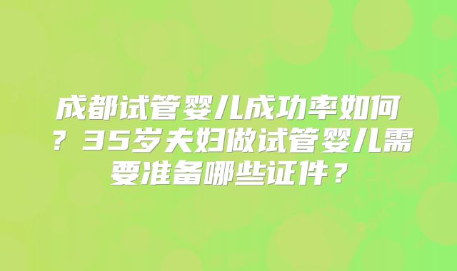 成都试管婴儿成功率如何?35岁夫妇做试管婴儿需要准备哪些证件?