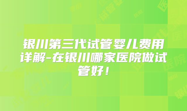 银川第三代试管婴儿费用详解-在银川哪家医院做试管好!