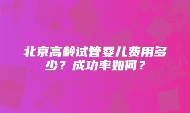 北京高龄试管婴儿费用多少?成功率如何?