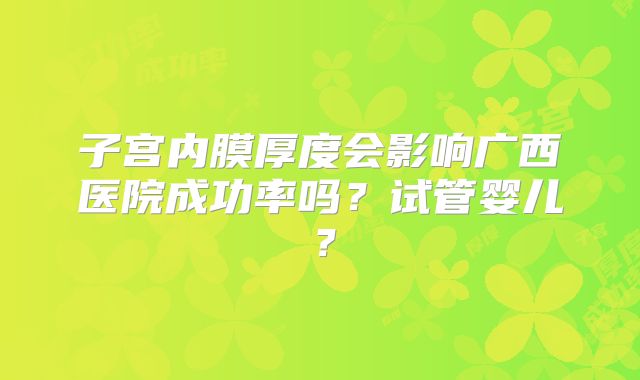 子宫内膜厚度会影响广西医院成功率吗?试管婴儿?