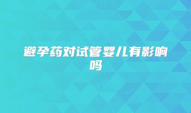 避孕药对试管婴儿有影响吗