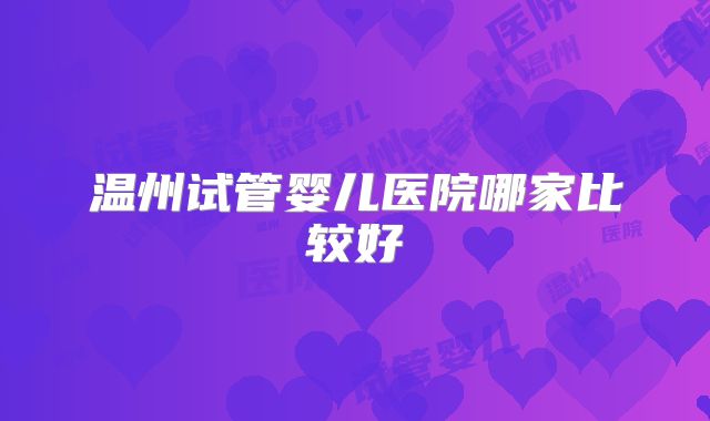 温州试管婴儿医院哪家比较好