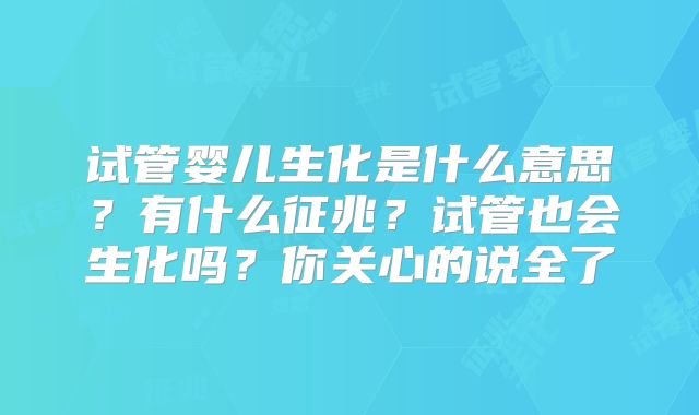 试管婴儿生化是什么意思？有什么征兆？试管也会生化吗？你关心的说全了