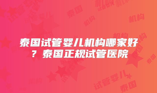 泰国试管婴儿机构哪家好?泰国正规试管医院