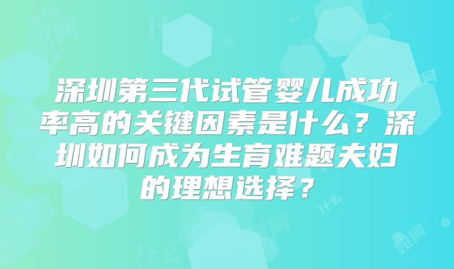 深圳第三代试管婴儿成功率高的关键因素是什么?深圳如何成为生育难题夫妇的理想选择?
