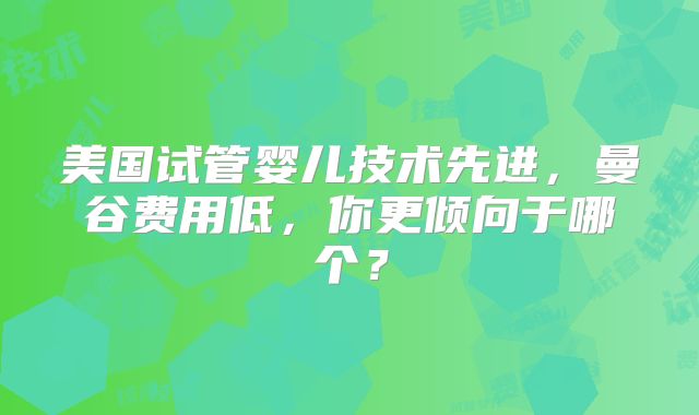 美国试管婴儿技术先进，曼谷费用低，你更倾向于哪个？