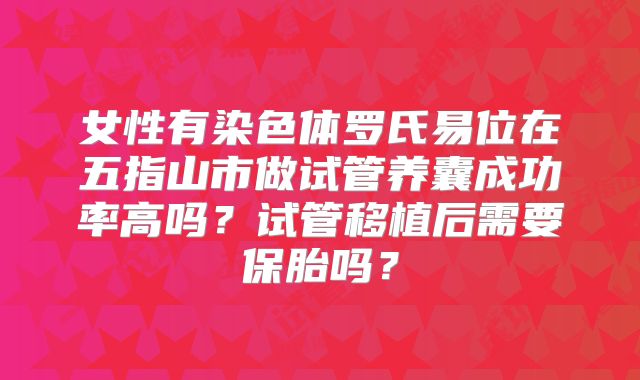 女性有染色体罗氏易位在五指山市做试管养囊成功率高吗?试管移植后需要保胎吗?