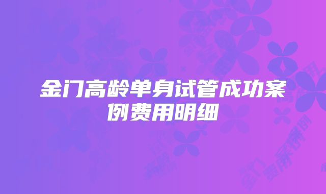 金门高龄单身试管成功案例费用明细