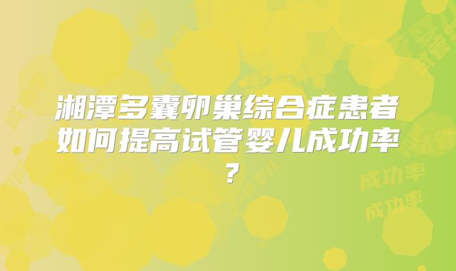 湘潭多囊卵巢综合症患者如何提高试管婴儿成功率?