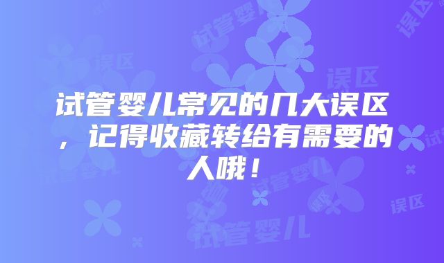 试管婴儿常见的几大误区，记得收藏转给有需要的人哦！