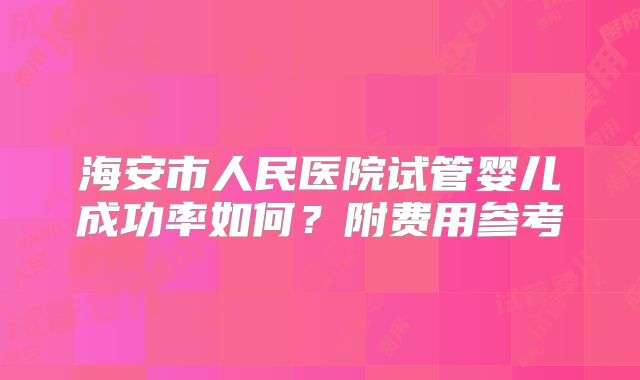 海安市人民医院试管婴儿成功率如何?附费用参考