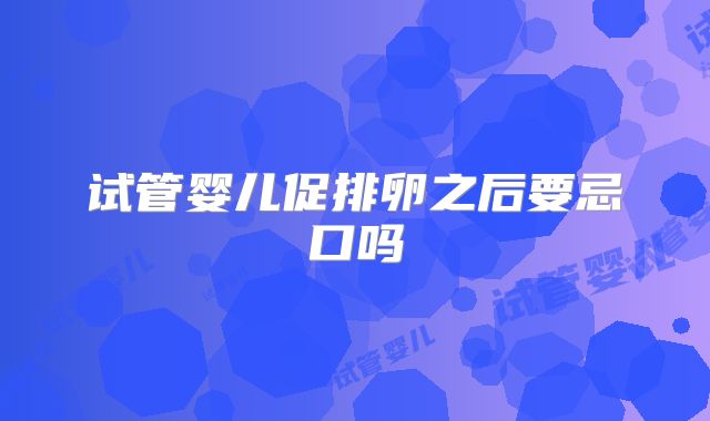 试管婴儿促排卵之后要忌口吗